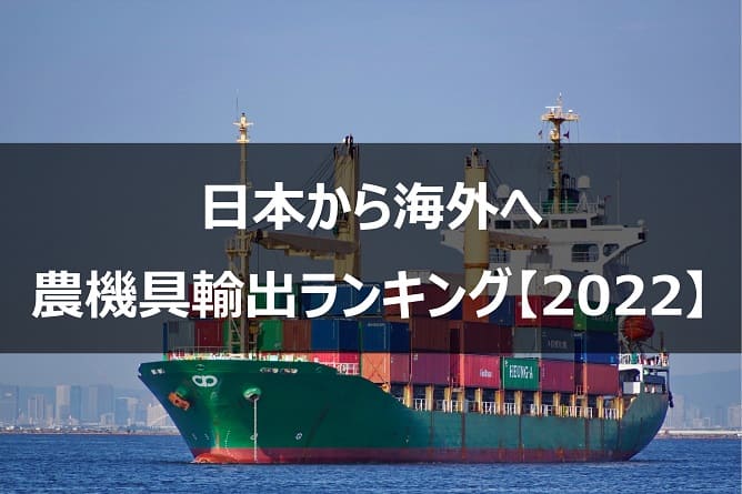 日本から海外へ 農機具輸出ランキング【2022】