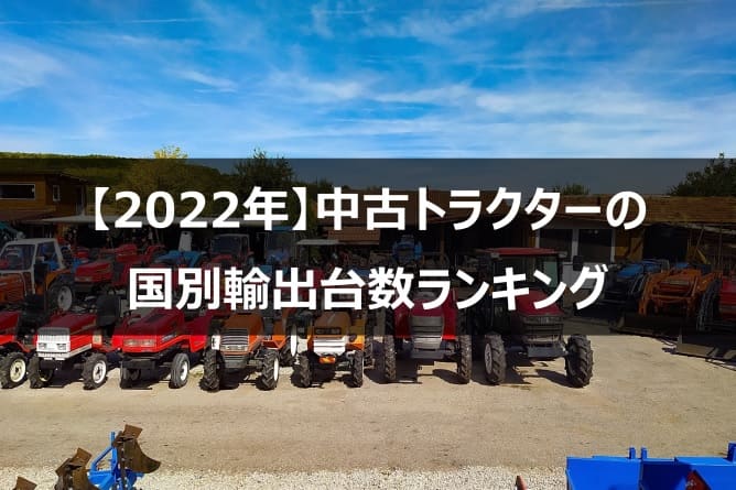 【2022年】中古トラクターの国別輸出台数ランキング｜日本の中古トラクターが海外で人気の理由について解説します。